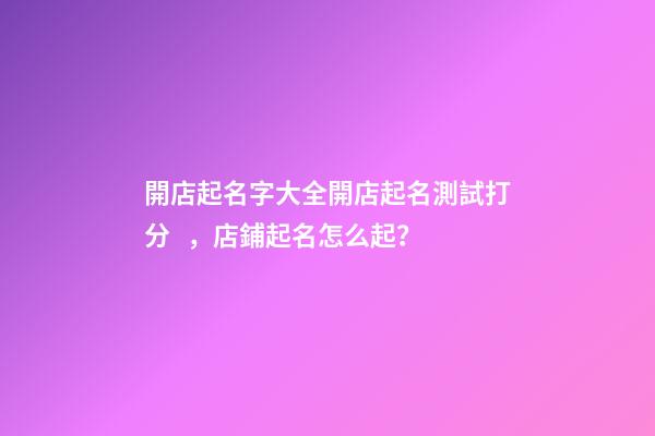 開店起名字大全開店起名測試打分，店鋪起名怎么起？